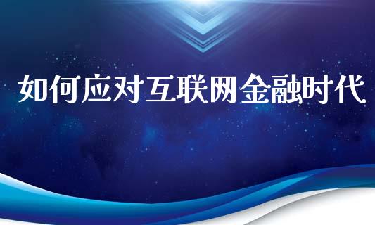 如何应对互联网金融时代_https://m.sdyuehang.cn_纳指直播喊单_第1张