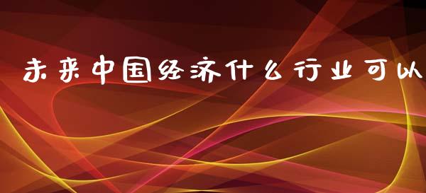 未来中国经济什么行业可以_https://m.sdyuehang.cn_纳指直播喊单_第1张