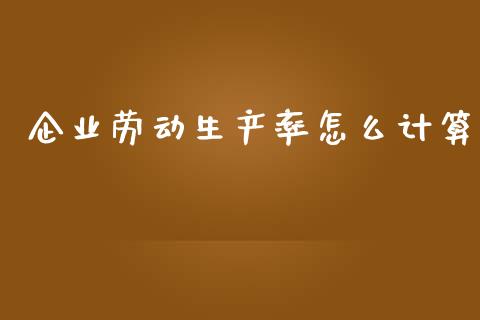 企业劳动生产率怎么计算_https://m.sdyuehang.cn_国际期货恒指直播间_第1张