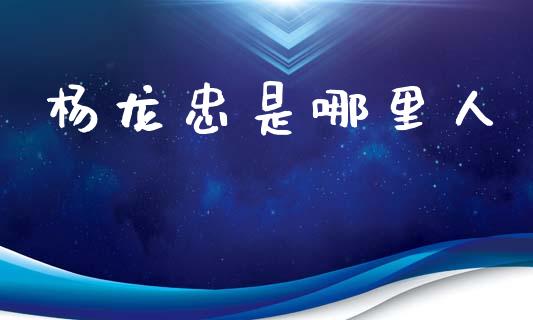 杨龙忠是哪里人_https://m.sdyuehang.cn_恒指直播_第1张