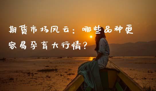 期货市场风云：哪些品种更容易孕育大行情？_https://m.sdyuehang.cn_恒指直播_第1张