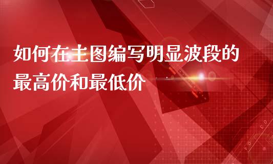 如何在主图编写明显波段的最高价和最低价_https://m.sdyuehang.cn_德指直播室_第1张