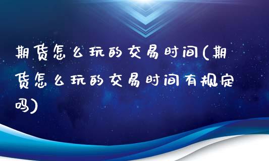 期货怎么玩的交易时间(期货怎么玩的交易时间有规定吗)_https://m.sdyuehang.cn_国际期货恒指直播间_第1张