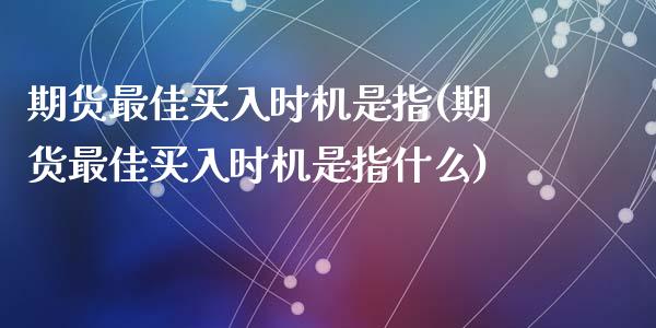 期货最佳买入时机是指(期货最佳买入时机是指什么)_https://m.sdyuehang.cn_纳指直播喊单_第1张