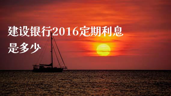 建设银行2016定期利息是多少_https://m.sdyuehang.cn_德指直播室_第1张