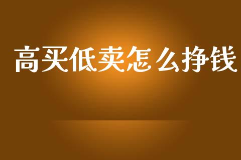 高买低卖怎么挣钱_https://m.sdyuehang.cn_纳指直播喊单_第1张