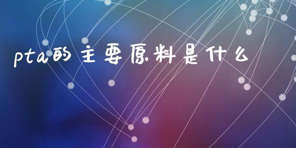 pta的主要原料是什么_https://m.sdyuehang.cn_恒指直播_第1张