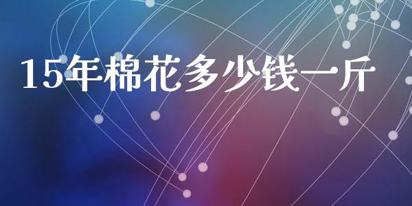 15年棉花多少钱一斤_https://m.sdyuehang.cn_国际期货恒指直播间_第1张