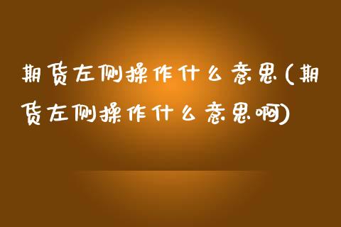 期货左侧操作什么意思(期货左侧操作什么意思啊)_https://m.sdyuehang.cn_恒指直播_第1张