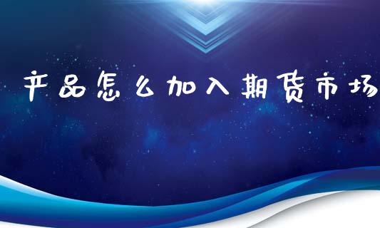产品怎么加入期货市场_https://m.sdyuehang.cn_恒指直播_第1张