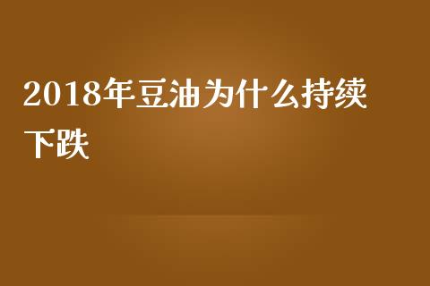 2018年豆油为什么持续下跌_https://m.sdyuehang.cn_国际期货恒指直播间_第1张