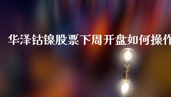 华泽钴镍股票下周开盘如何操作_https://m.sdyuehang.cn_纳指直播喊单_第1张