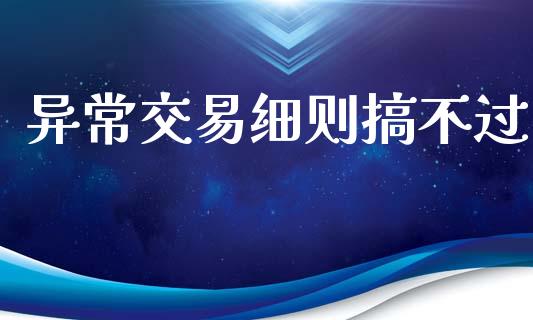异常交易细则搞不过_https://m.sdyuehang.cn_德指直播室_第1张
