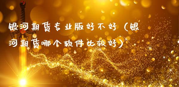 银河期货专业版好不好（银河期货哪个软件比较好）_https://m.sdyuehang.cn_德指直播室_第1张