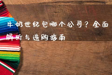 牛奶世纪包哪个公司？全面解析与选购指南_https://m.sdyuehang.cn_国际期货恒指直播间_第1张
