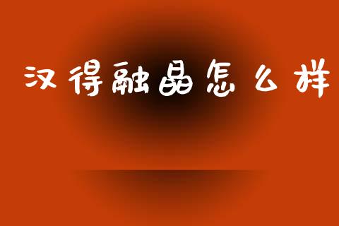 汉得融晶怎么样_https://m.sdyuehang.cn_德指直播室_第1张