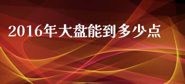 2016年大盘能到多少点_https://m.sdyuehang.cn_恒指直播_第1张