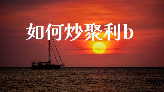 如何炒聚利b_https://m.sdyuehang.cn_德指直播室_第1张