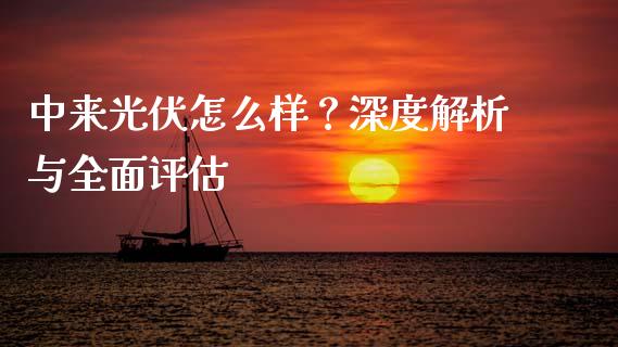 中来光伏怎么样？深度解析与全面评估_https://m.sdyuehang.cn_国际期货恒指直播间_第1张