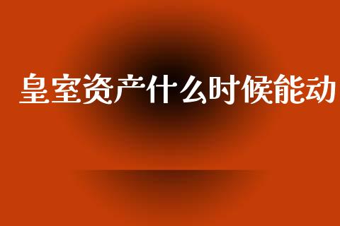 皇室资产什么时候能动_https://m.sdyuehang.cn_恒指直播_第1张