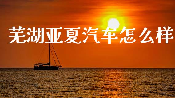 芜湖亚夏汽车怎么样_https://m.sdyuehang.cn_纳指直播喊单_第1张