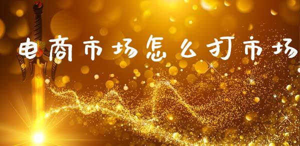 电商市场怎么打市场_https://m.sdyuehang.cn_恒指直播_第1张