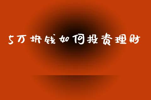 5万块钱如何投资理财_https://m.sdyuehang.cn_纳指直播喊单_第1张