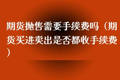 期货抛售需要手续费吗（期货买进卖出是否都收手续费）_https://m.sdyuehang.cn_德指直播室_第1张