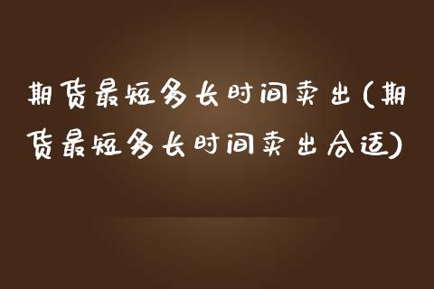 期货最短多长时间卖出(期货最短多长时间卖出合适)_https://m.sdyuehang.cn_德指直播室_第1张