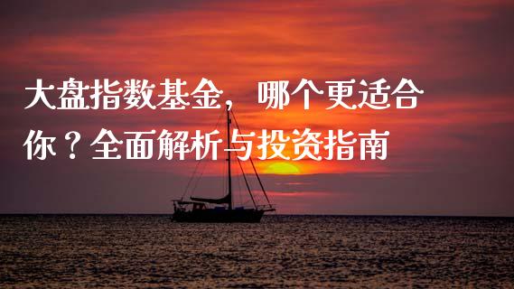大盘指数基金，哪个更适合你？全面解析与投资指南_https://m.sdyuehang.cn_国际期货恒指直播间_第1张