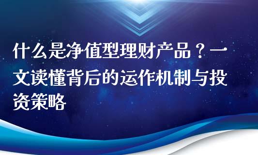 什么是净值型理财产品？一文读懂背后的运作机制与投资策略_https://m.sdyuehang.cn_恒指直播_第1张