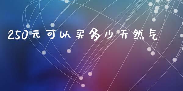 250元可以买多少天然气_https://m.sdyuehang.cn_纳指直播喊单_第1张