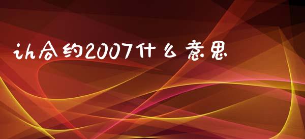 ih合约2007什么意思_https://m.sdyuehang.cn_国际期货恒指直播间_第1张