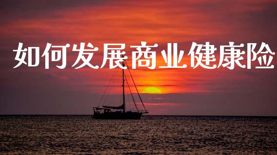 如何发展商业健康险_https://m.sdyuehang.cn_国际期货恒指直播间_第1张