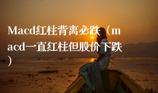 Macd红柱背离必跌（macd一直红柱但股价下跌）_https://m.sdyuehang.cn_德指直播室_第1张