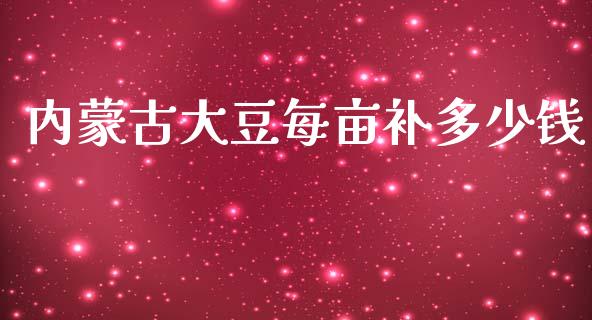 内蒙古大豆每亩补多少钱_https://m.sdyuehang.cn_德指直播室_第1张