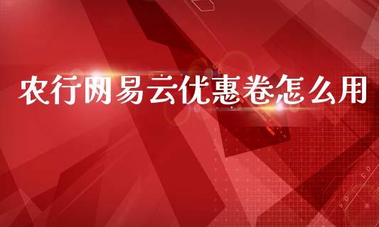农行网易云优惠卷怎么用_https://m.sdyuehang.cn_恒指直播_第1张