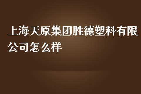 上海天原集团胜德塑料有限公司怎么样_https://m.sdyuehang.cn_国际期货恒指直播间_第1张