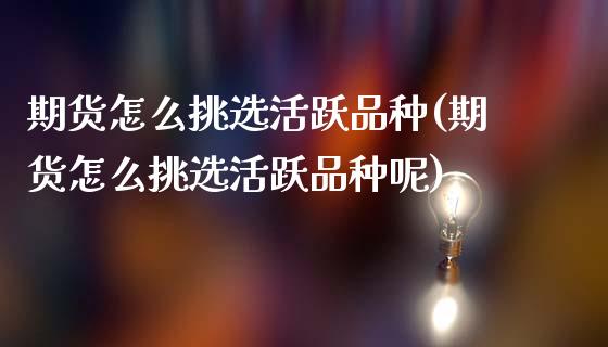 期货怎么挑选活跃品种(期货怎么挑选活跃品种呢)_https://m.sdyuehang.cn_纳指直播喊单_第1张