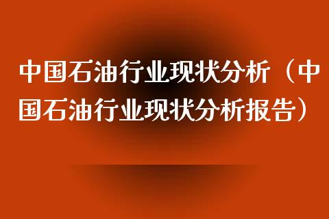 中国石油行业现状分析（中国石油行业现状分析报告）_https://m.sdyuehang.cn_恒指直播_第1张