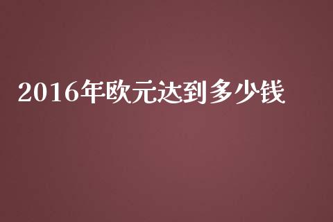 2016年欧元达到多少钱_https://m.sdyuehang.cn_国际期货恒指直播间_第1张