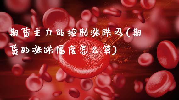 期货主力能控制涨跌吗(期货的涨跌幅度怎么算)_https://m.sdyuehang.cn_德指直播室_第1张