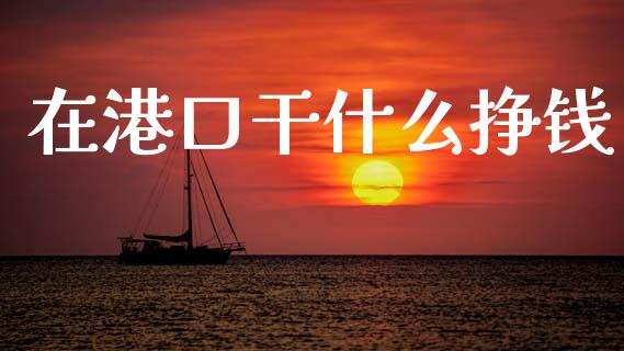 在港口干什么挣钱_https://m.sdyuehang.cn_纳指直播喊单_第1张