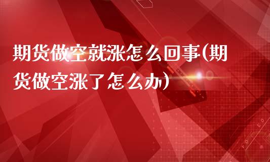 期货做空就涨怎么回事(期货做空涨了怎么办)_https://m.sdyuehang.cn_纳指直播喊单_第1张