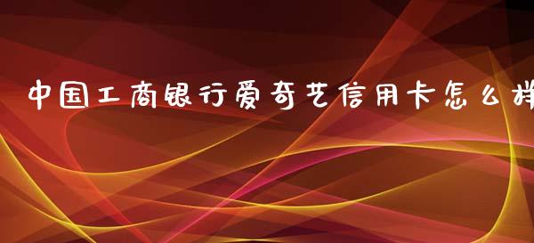 中国工商银行爱奇艺信用卡怎么样_https://m.sdyuehang.cn_国际期货恒指直播间_第1张