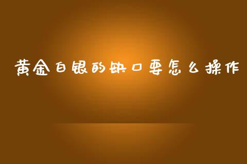 黄金白银的缺口要怎么操作_https://m.sdyuehang.cn_国际期货恒指直播间_第1张