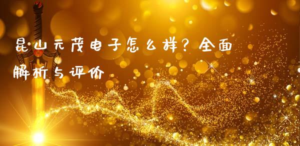 昆山元茂电子怎么样？全面解析与评价_https://m.sdyuehang.cn_纳指直播喊单_第1张