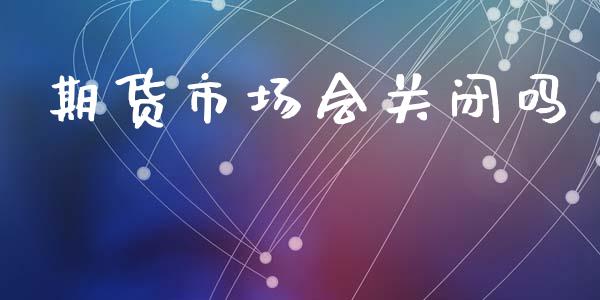 期货市场会关闭吗_https://m.sdyuehang.cn_德指直播室_第1张
