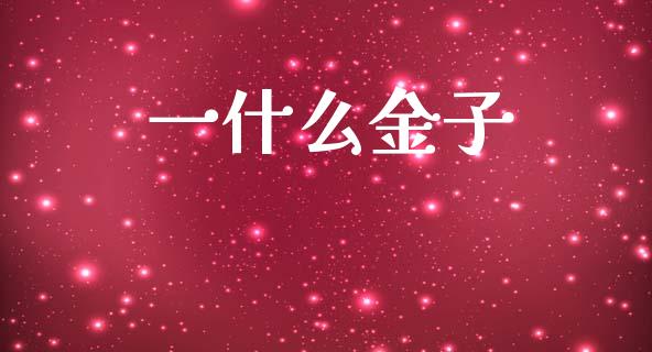 一什么金子_https://m.sdyuehang.cn_国际期货恒指直播间_第1张