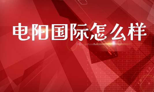 电阳国际怎么样_https://m.sdyuehang.cn_德指直播室_第1张